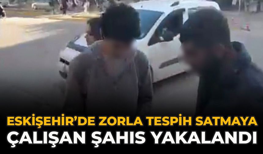 Eskişehir’de Zorla Tespih Satmaya Çalışan Şahıs Yakalandı