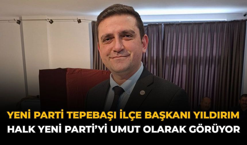 Yeni Parti Tepebaşı İlçe Başkanı Yıldırım: Halk Yeni Parti’yi Umut Olarak Görüyor