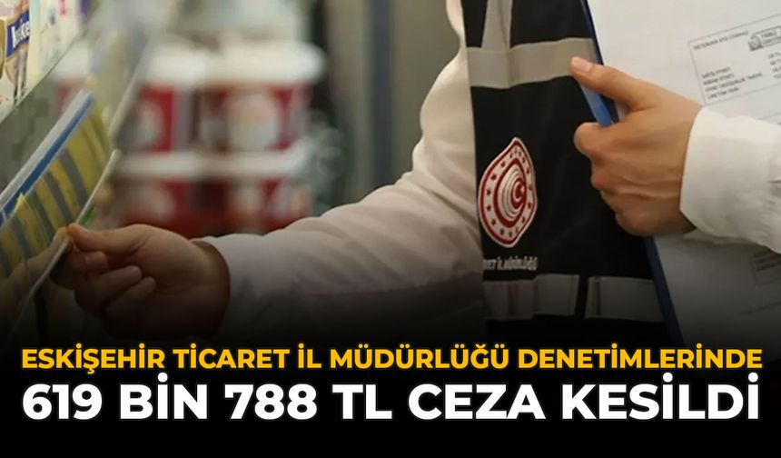 Eskişehir Ticaret İl Müdürlüğü Denetimlerinde: 619 Bin 788 TL Ceza Kesildi