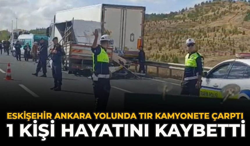 Eskişehir Ankara Yolunda Tır Kamyonete Çarptı: 1 Kişi Hayatını Kaybetti