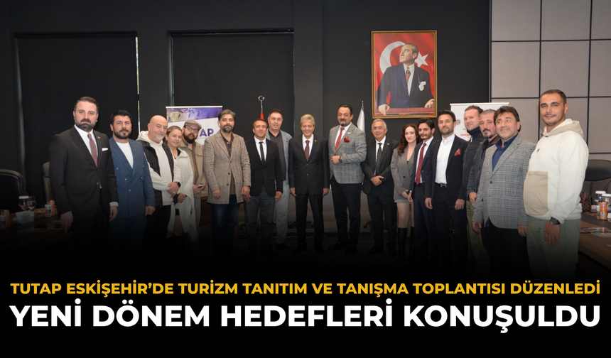 TUTAP Eskişehir’de Turizm Tanıtım ve Tanışma Toplantısı Düzenledi: Yeni Dönem Hedefleri Konuşuldu
