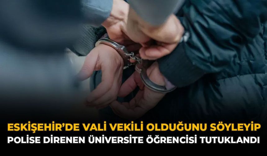 Eskişehir'de Vali Vekili Olduğunu Söyleyip Polise Direnen Üniversite Öğrencisi Tutuklandı