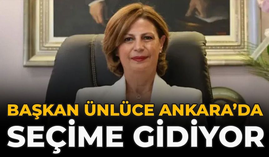 Başkan Ünlüce Ankara’da Seçime Gidiyor