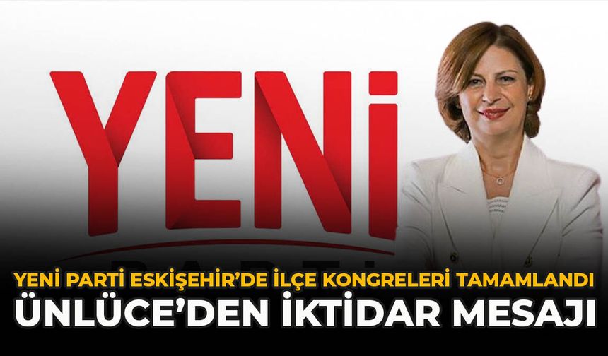 YENİ Parti Eskişehir’de İlçe Kongreleri Tamamlandı: Ünlüce’den İktidar Mesajı