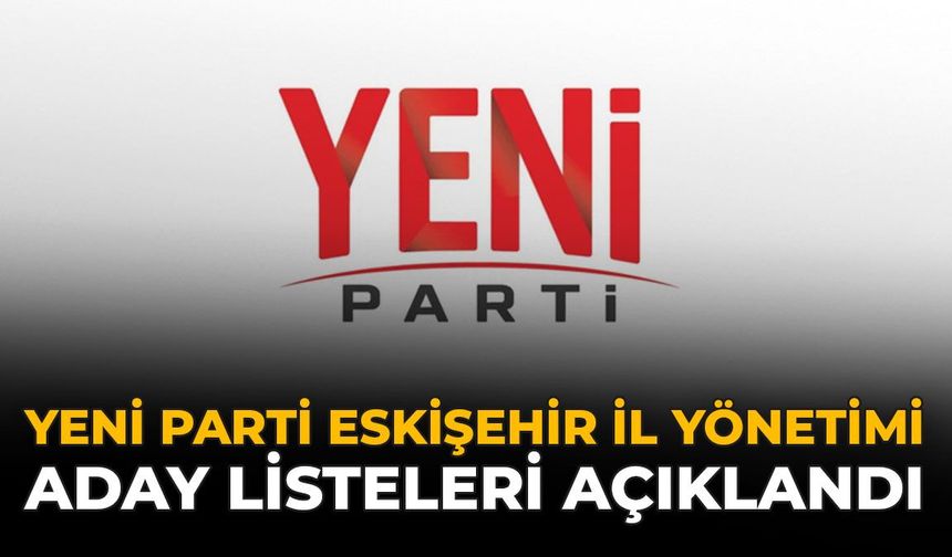 YENİ Parti Eskişehir İl Yönetimi Aday Listeleri Açıklandı