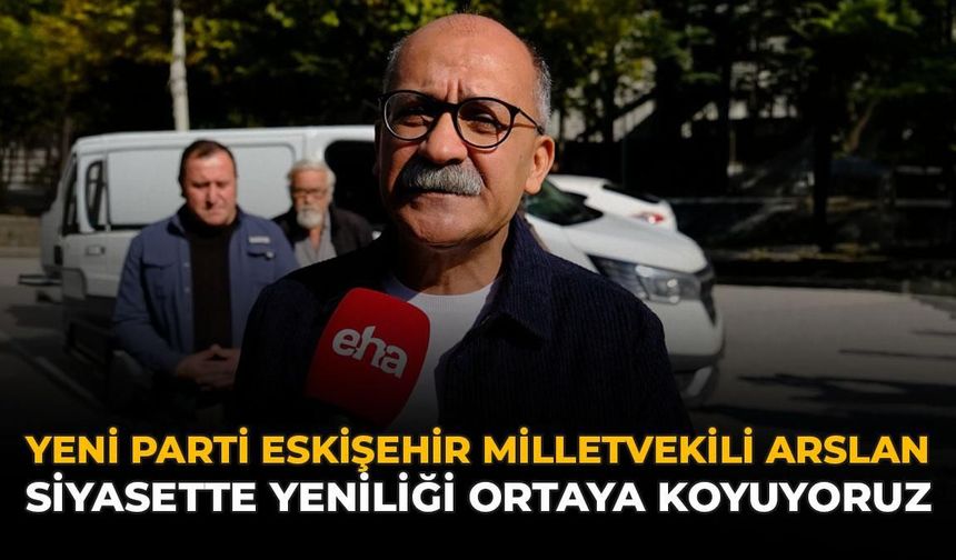 Yeni Parti Eskişehir Milletvekili Arslan: Siyasette Yeniliği Ortaya Koyuyoruz
