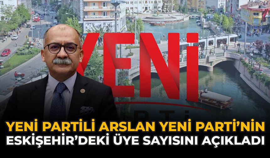 YENİ Partili Arslan YENİ Parti’nin Eskişehir’deki Üye Sayısını Açıkladı