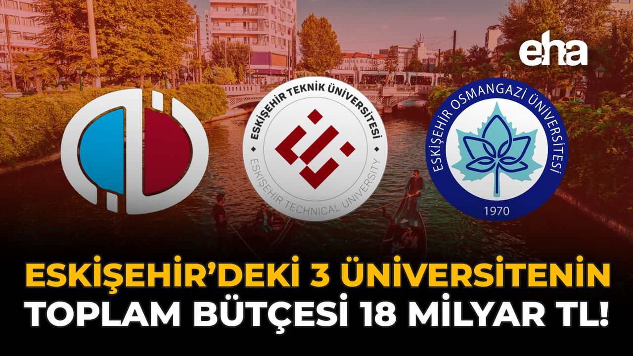 Eskişehir’deki 3 Üniversitenin Toplam Bütçesi 18 Milyar TL!