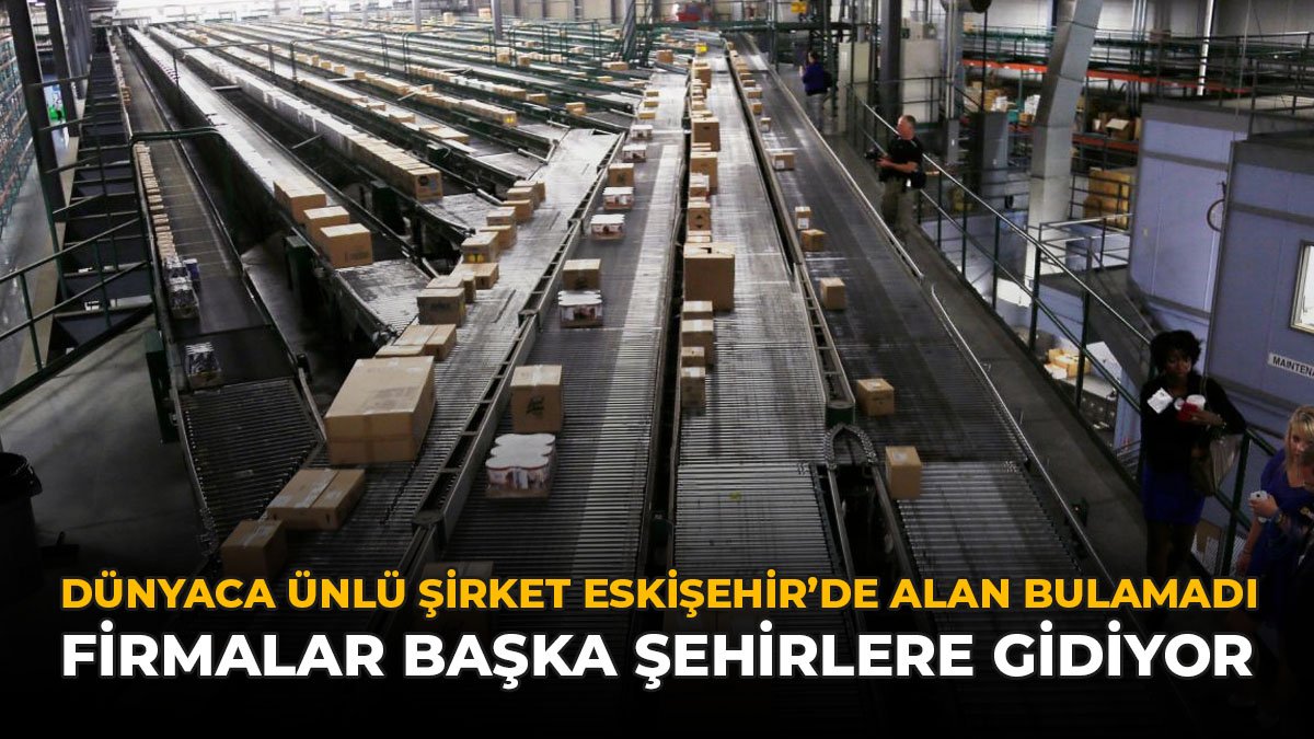 Dünyaca Ünlü Şirket Eskişehir’de Alan Bulamadı: Firmalar Başka Şehirlere Gidiyor