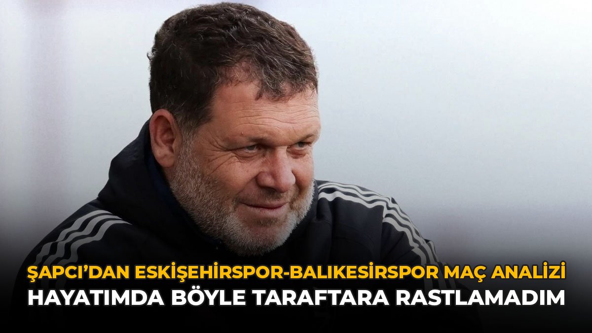 Şapcı'dan Eskişehirspor-Balıkesipor Maç Analizi: "Hayatımda Böyle Taraftara Rastlamadım"