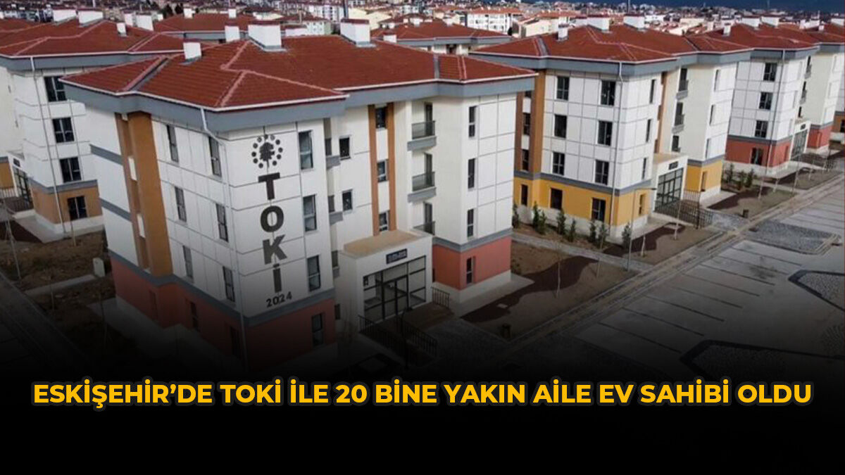 Eskişehir’de TOKİ ile 20 Bine Yakın Aile Ev Sahibi Oldu