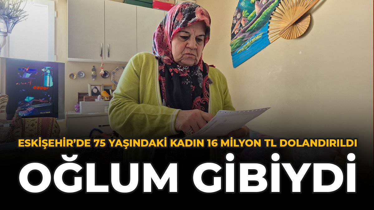 Eskişehir'de 75 Yaşındaki Kadın 16 Milyon TL Dolandırıldı: “Oğlum Gibiydi”