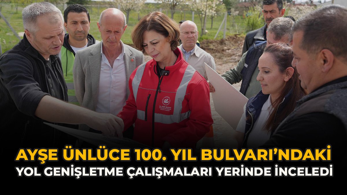 Ayşe Ünlüce 100. Yıl Bulvarı’ndaki Yol Genişletme Çalışmaları Yerinde İnceledi