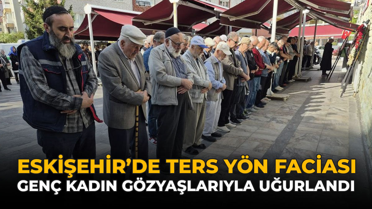 Eskişehir’de Ters Yön Faciası: Genç Kadın Gözyaşlarıyla Uğurlandı!