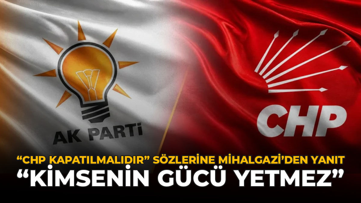 “CHP Kapatılmalıdır” Sözlerine Mihalgazi’den Yanıt: "Kimsenin Gücü Yetmez"