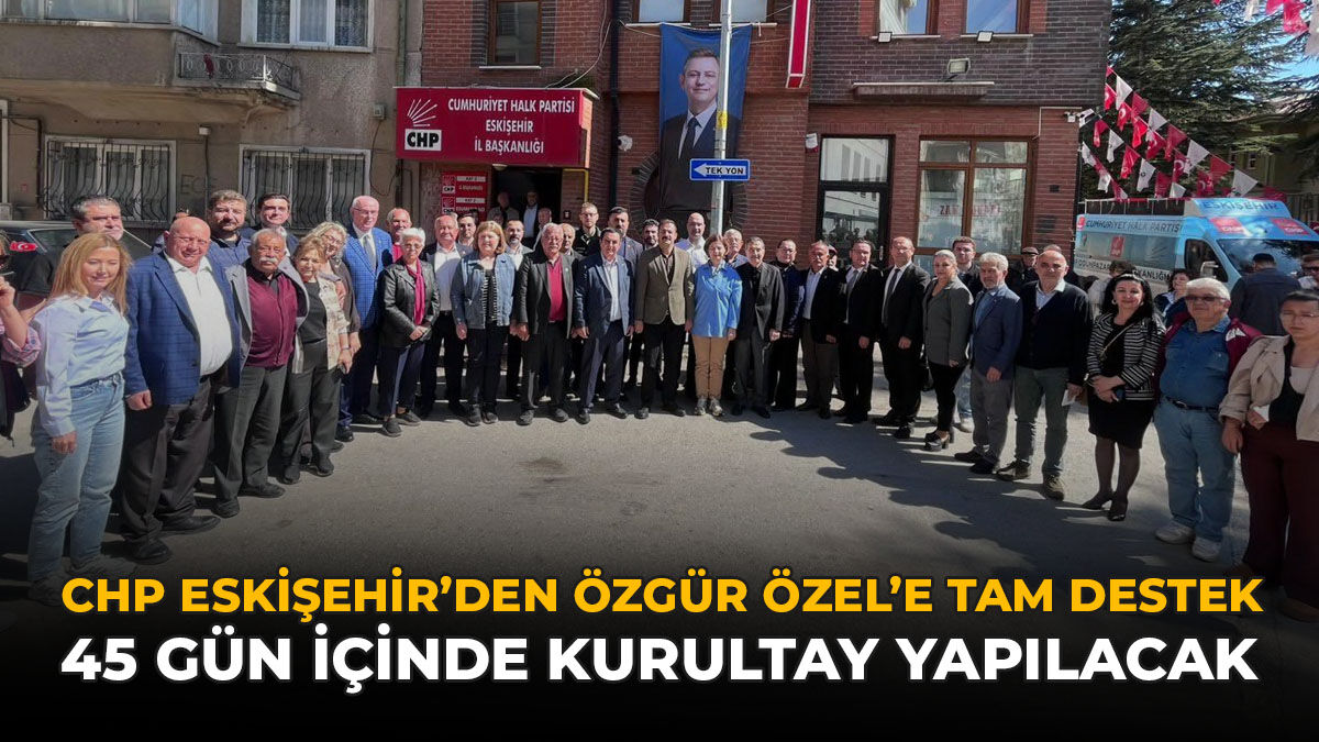 CHP Eskişehir’den Özgür Özel’e Tam Destek: “45 Gün İçinde Kurultay Yapılacak"