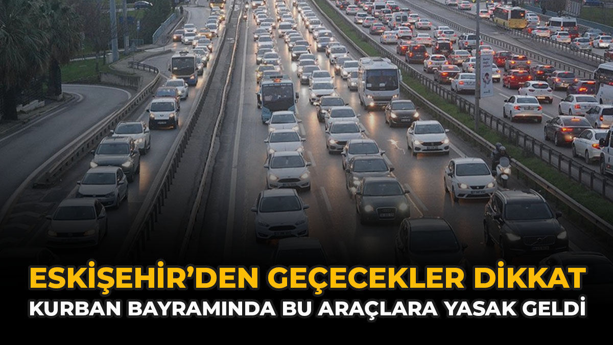Eskişehir’den Geçecekler Dikkat: Kurban Bayramında Bu Araçlara Yasak Geldi