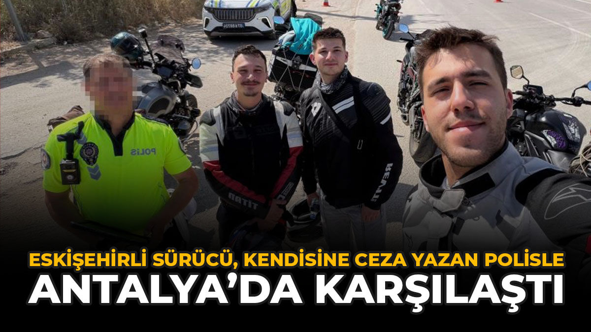 Eskişehirli Sürücü, Kendisine Ceza Yazan Polisle Antalya’da Karşılaştı
