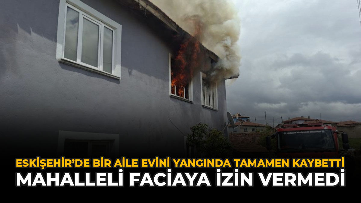 Eskişehir’de Bir Aile Evini Yangında Tamamen Kaybetti: Mahalleli Faciaya İzin Vermedi
