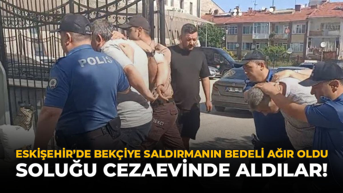 Eskişehir’de Bekçiye Saldırmanın Bedeli Ağır Oldu: Soluğu Cezaevinde Aldılar