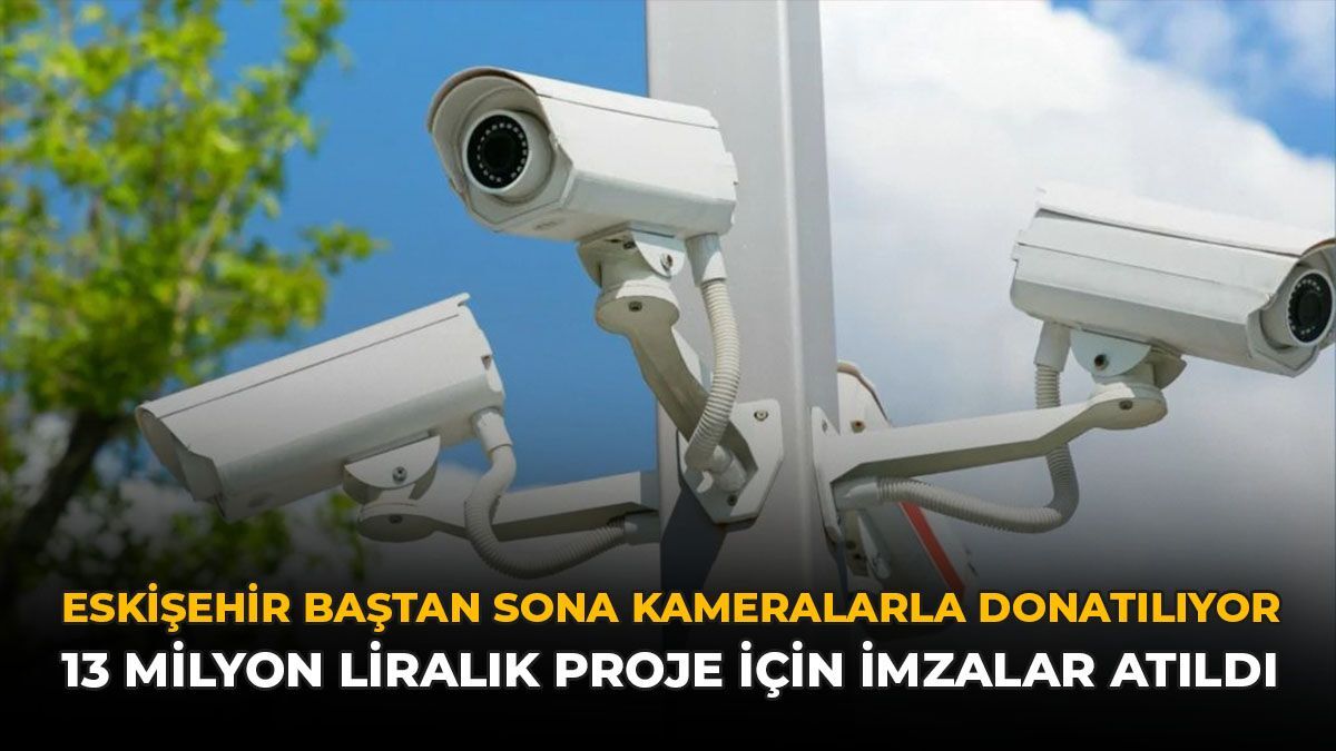 Eskişehir Baştan Sona Kameralarla Donatılıyor: 13 Milyon Liralık Proje İçin İmzalar Atıldı