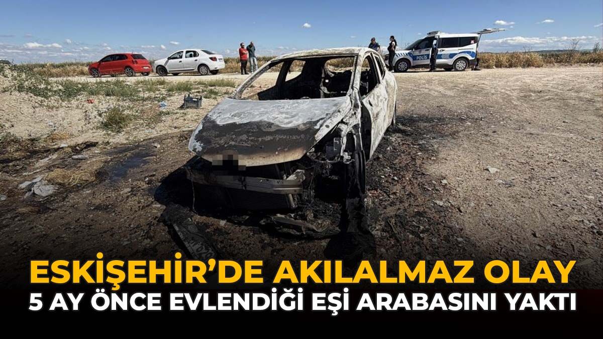 Eskişehir'de Akılalmaz Olay: 5 Ay Önce Evlendiği Eşi Arabasını Yaktı
