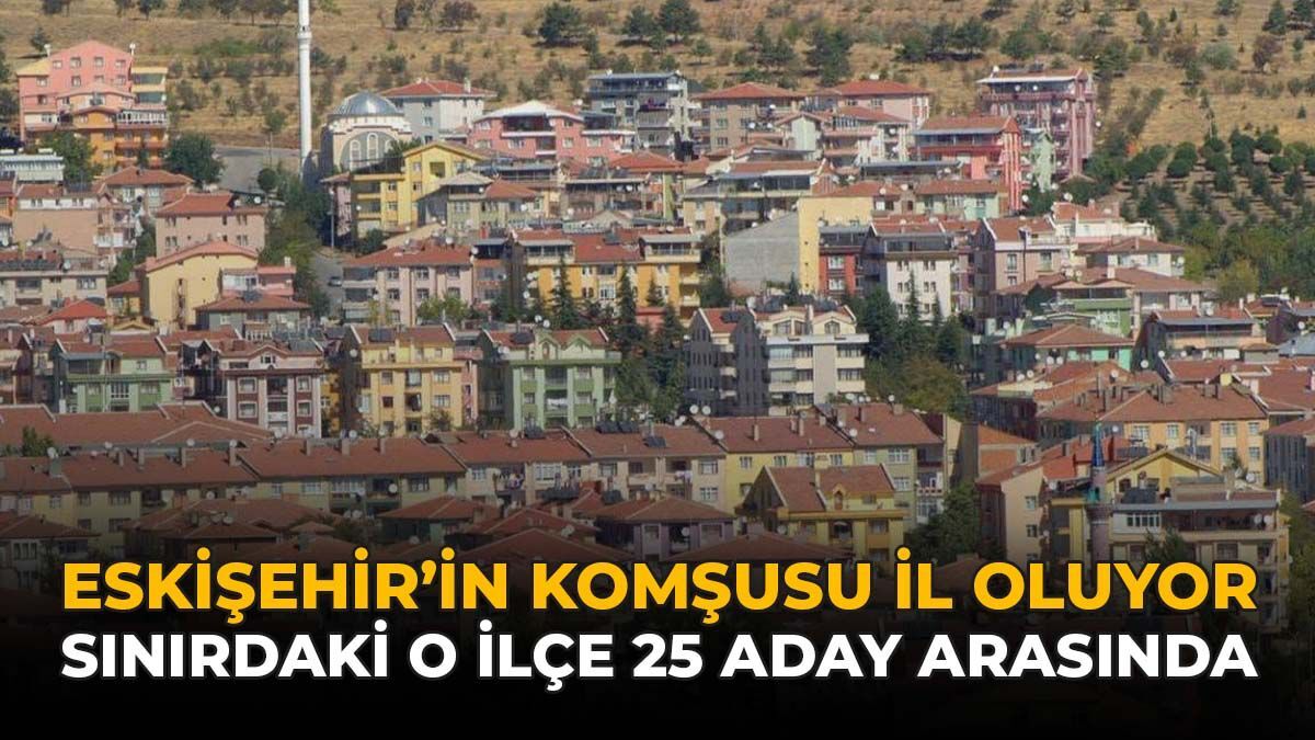 Eskişehir'in Komşusu İl Oluyor: Sınırdaki O İlçe 25 Aday Arasında