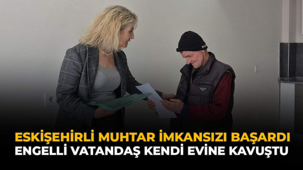 Eskişehirli Muhtar İmkansızı Başardı: Engelli Vatandaş Kendi Evine Kavuştu