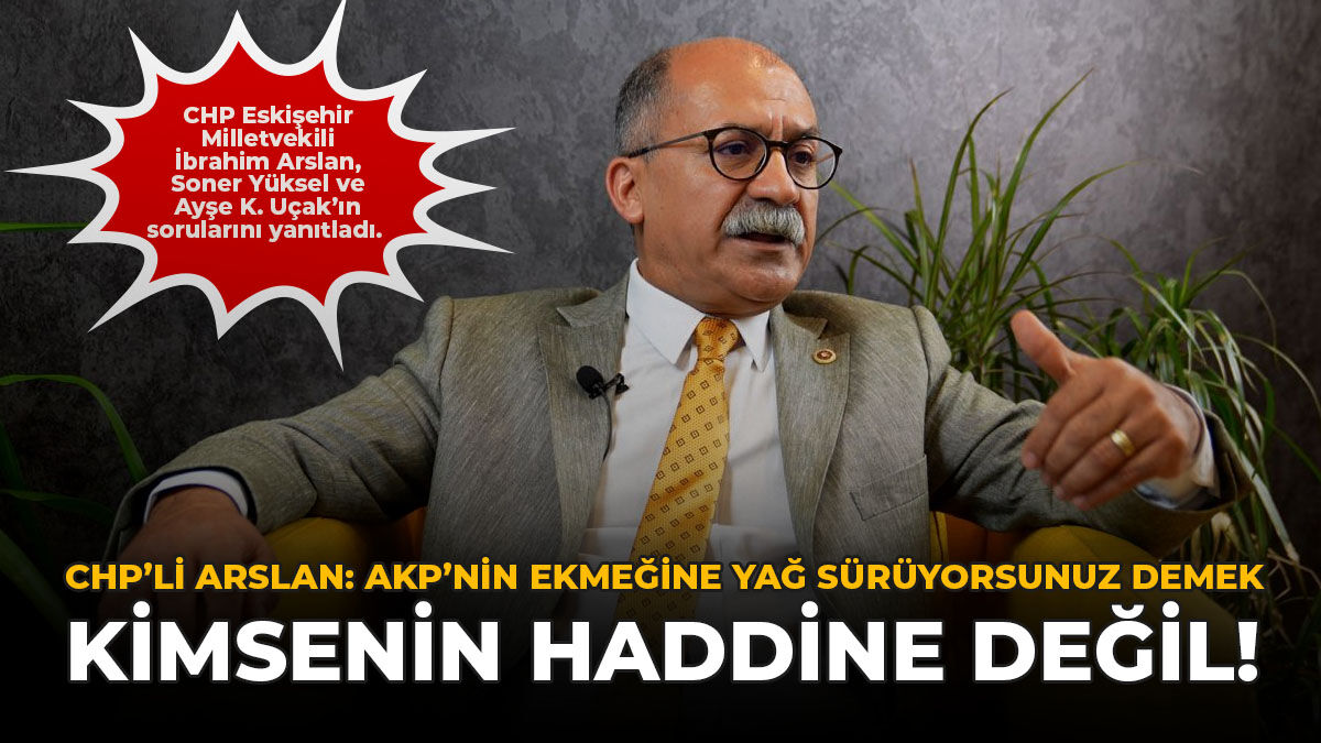 CHP’li Arslan: AKP'nin Ekmeğine Yağ Sürüyorsunuz Demek Kimsenin Haddine Değil!