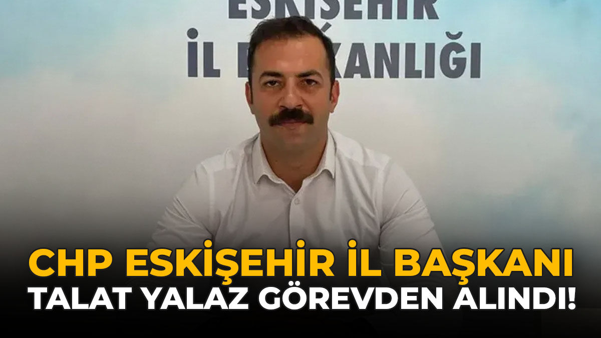 CHP Eskişehir İl Başkanı Talat Yalaz Görevden Alındı