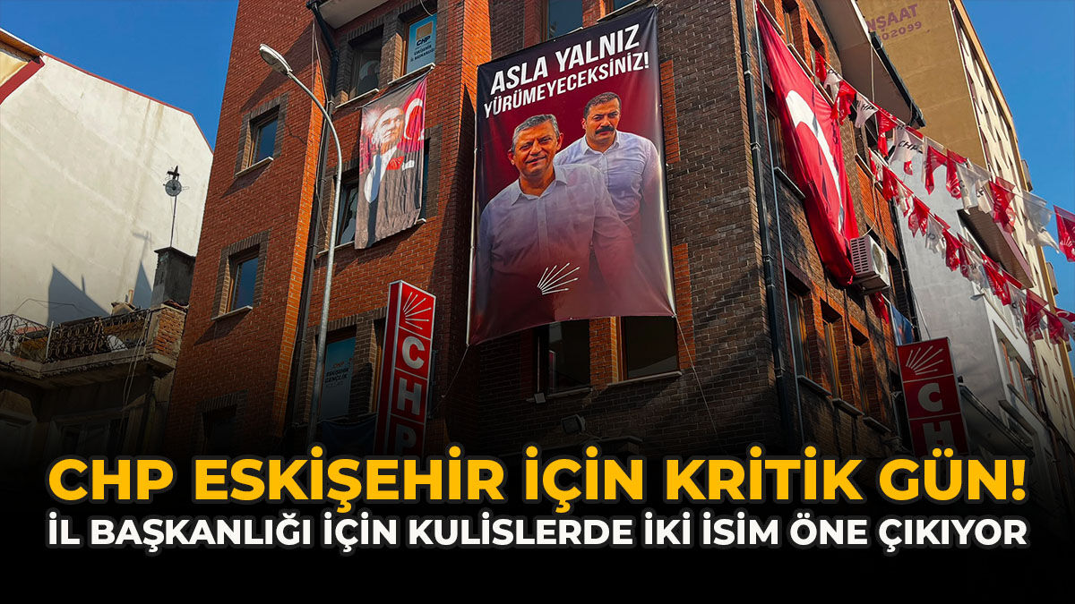 CHP Eskişehir İçin Kritik Gün! İl Başkanlığı İçin Kulislerde İki İsim Öne Çıkıyor