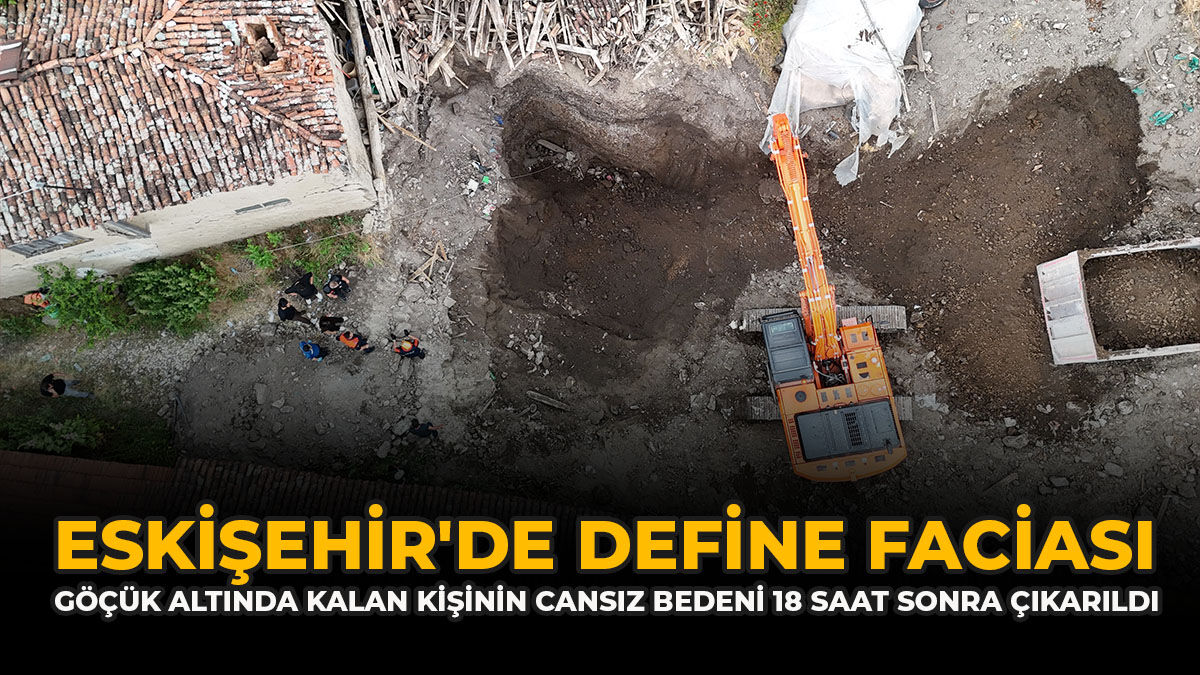 Eskişehir'de define faciası: Göçük altında kalan kişinin cansız bedeni 18 saat sonra çıkarıldı