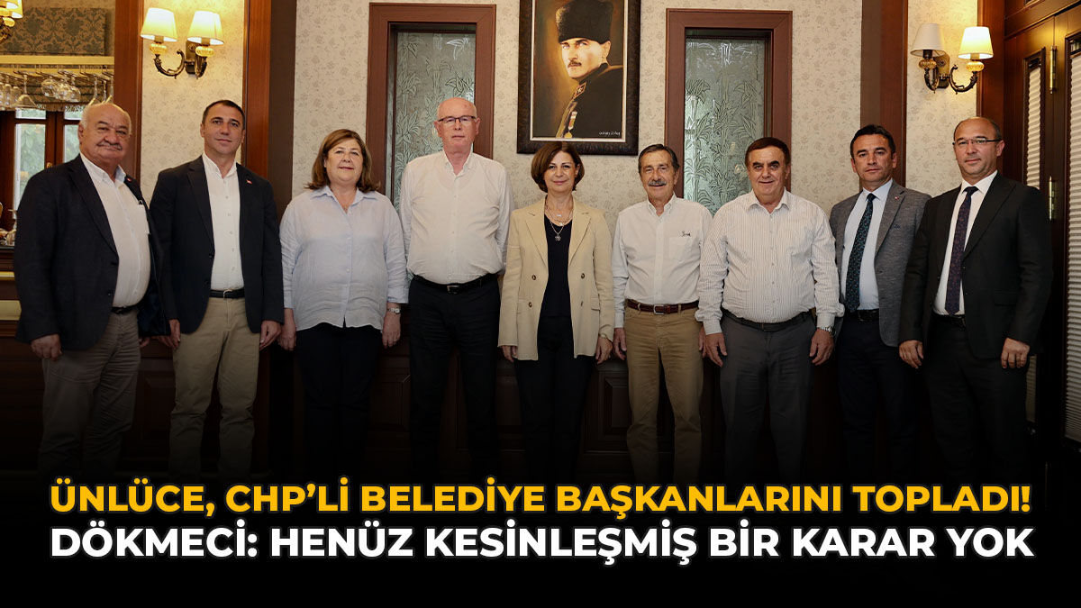 Ünlüce, CHP'li Belediye Başkanlarını Topladı! Dökmeci: “Henüz Kesinleşmiş Bir Karar Yok”