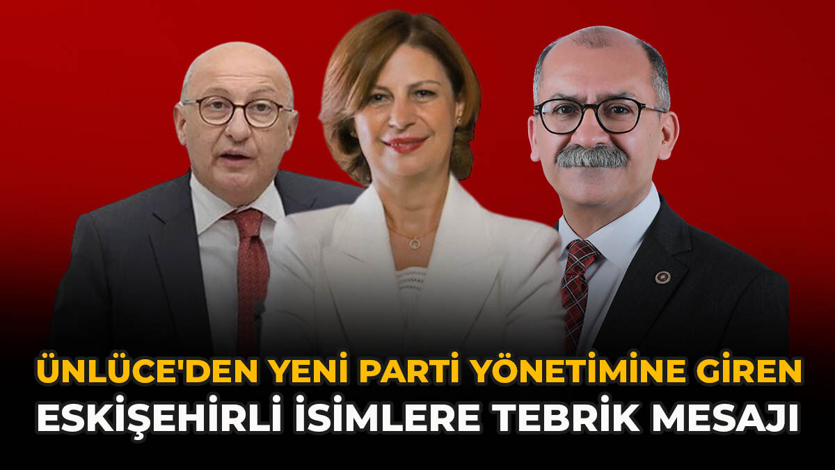 Ünlüce'den YENİ Parti Yönetimine Giren Eskişehirli İsimlere Tebrik Mesajı