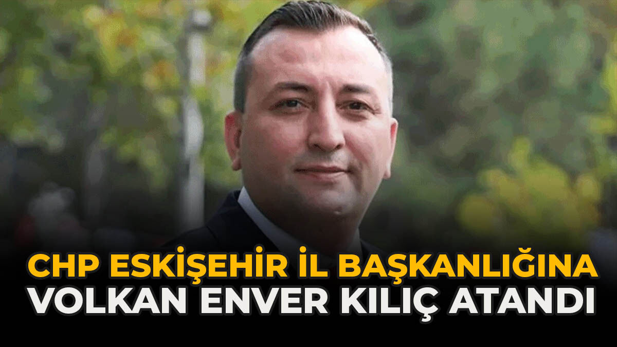 CHP Eskişehir İl Başkanlığına Volkan Enver Kılıç Atandı