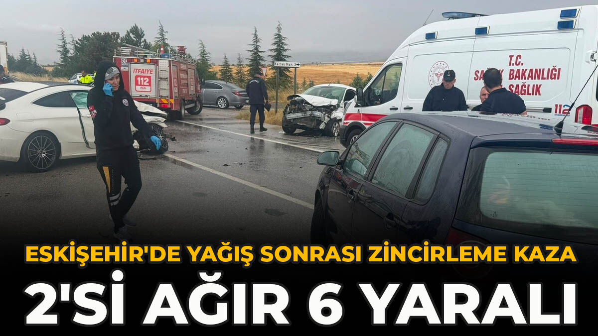 Eskişehir'de Yağış Sonrası Zincirleme Kaza: 2'si Ağır 6 Yaralı