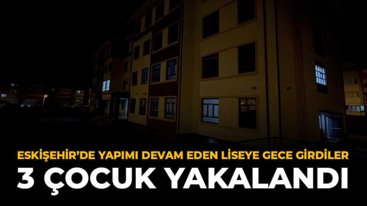 Eskişehir'de Yapımı Devam Eden Liseye Gece Girdiler: 3 Çocuk Yakalandı