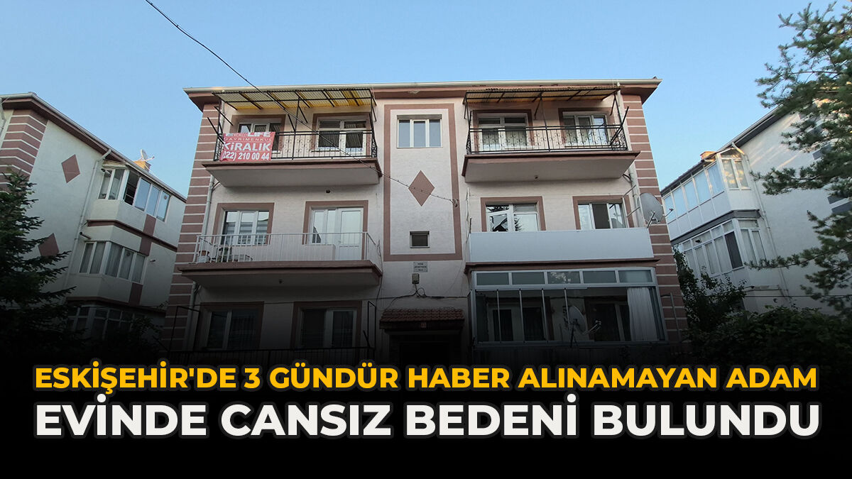 Eskişehir'de 3 Gündür Haber Alınamayan Adam Evinde Cansız Bedeni Bulundu