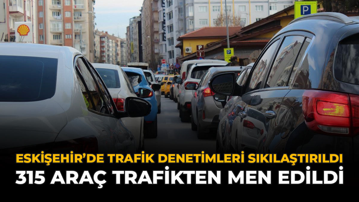 Eskişehir’de Trafik Denetimleri Sıkılaştırıldı: 315 Araç Trafikten Men Edildi