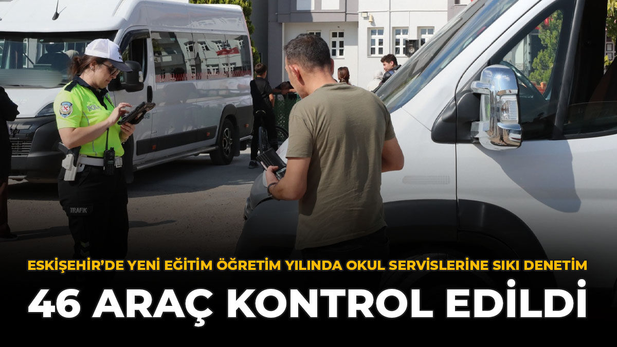 Eskişehir'de Yeni Eğitim Öğretim Yılında Okul Servislerine Sıkı Denetim: 46 Araç Kontrol Edildi
