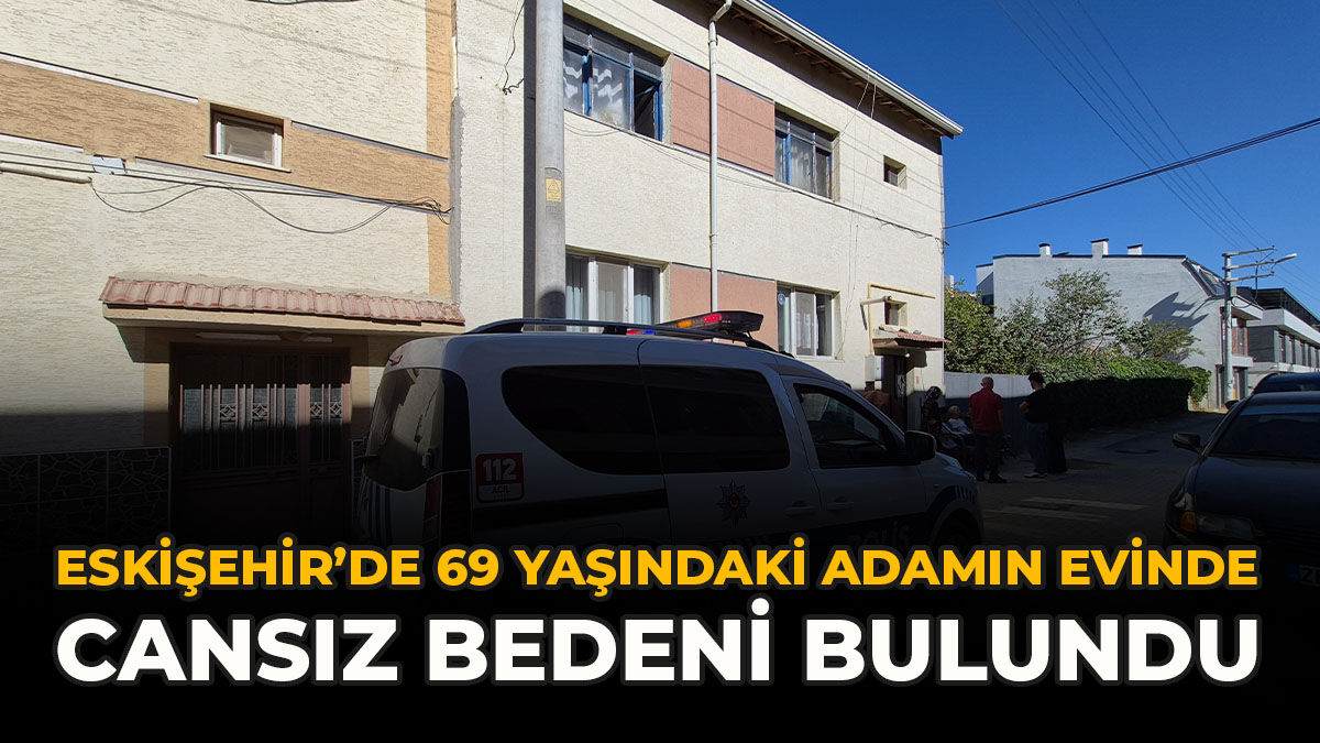Eskişehir’de 69 Yaşındaki Adamın Evinde Cansız Bedeni Bulundu