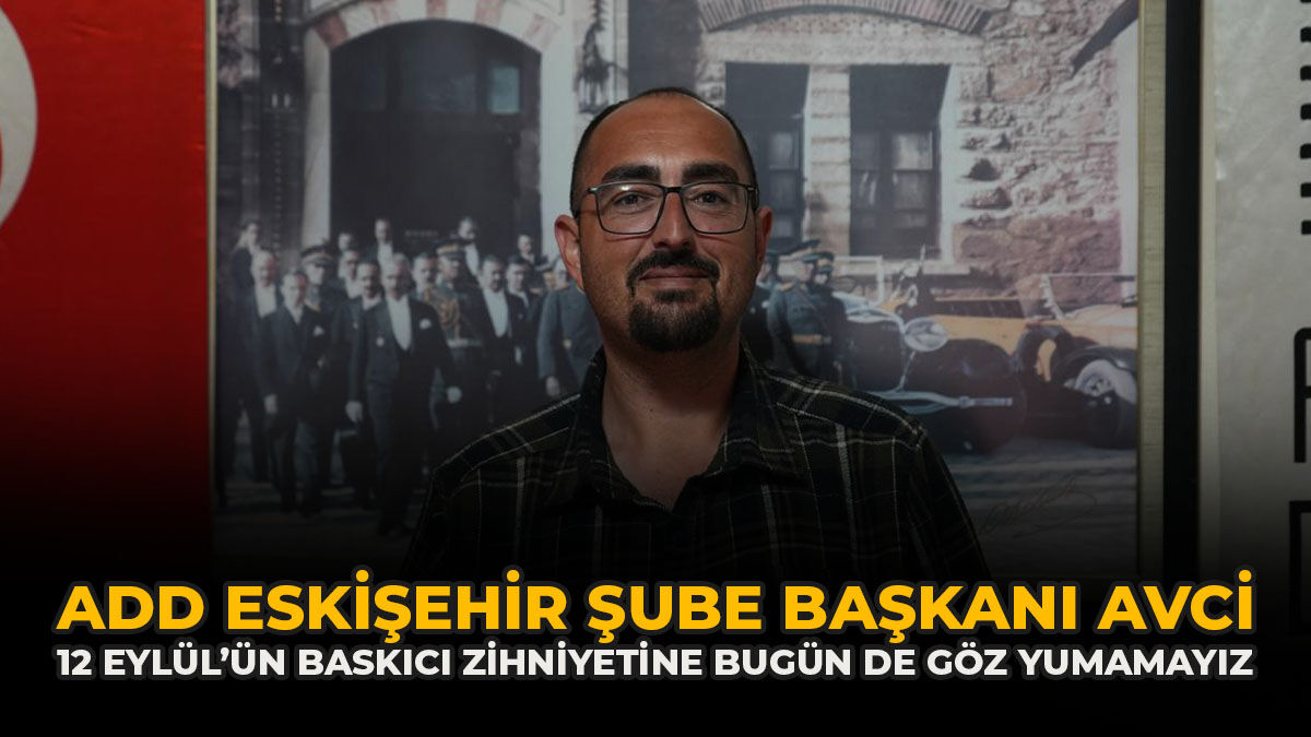 ADD Eskişehir Şube Başkanı Avcı: “12 Eylül’ün Baskıcı Zihniyetine Bugün De Göz Yumamayız”