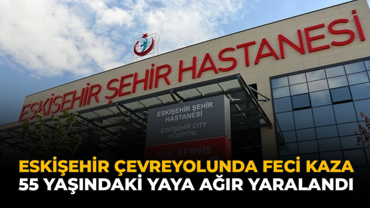 Eskişehir Çevreyolunda Feci Kaza: 55 Yaşındaki Yaya Ağır Yaralandı