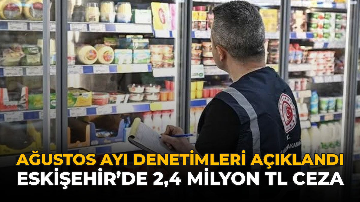 Ağustos Ayı Denetimleri Açıklandı: Eskişehir’de 2,4 Milyon TL Ceza