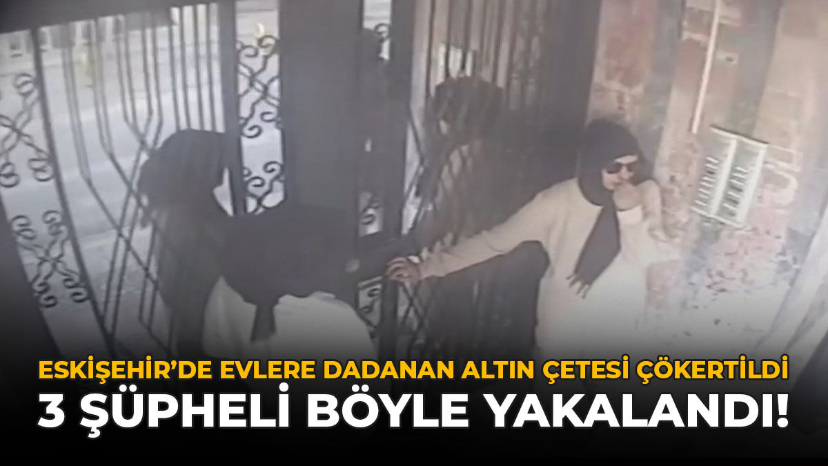 Eskişehir'de Evlere Dadanan Altın Çetesi Çökertildi: 3 Şüpheli Böyle Yakalandı!