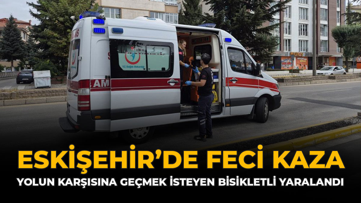 Eskişehir'de Feci Kaza: Yolun Karşısına Geçmek İsteyen Bisikletli Yaralandı