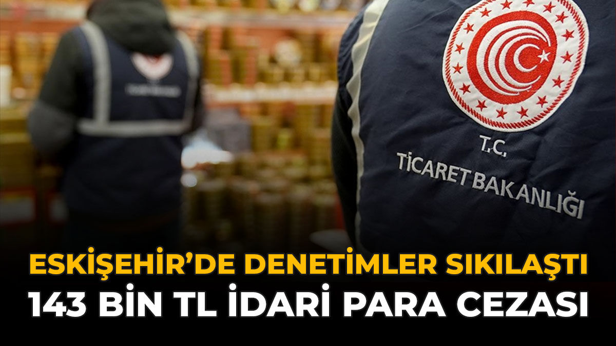 Eskişehir’de Denetimler Sıkılaştı: 143 Bin TL İdari Para Cezası