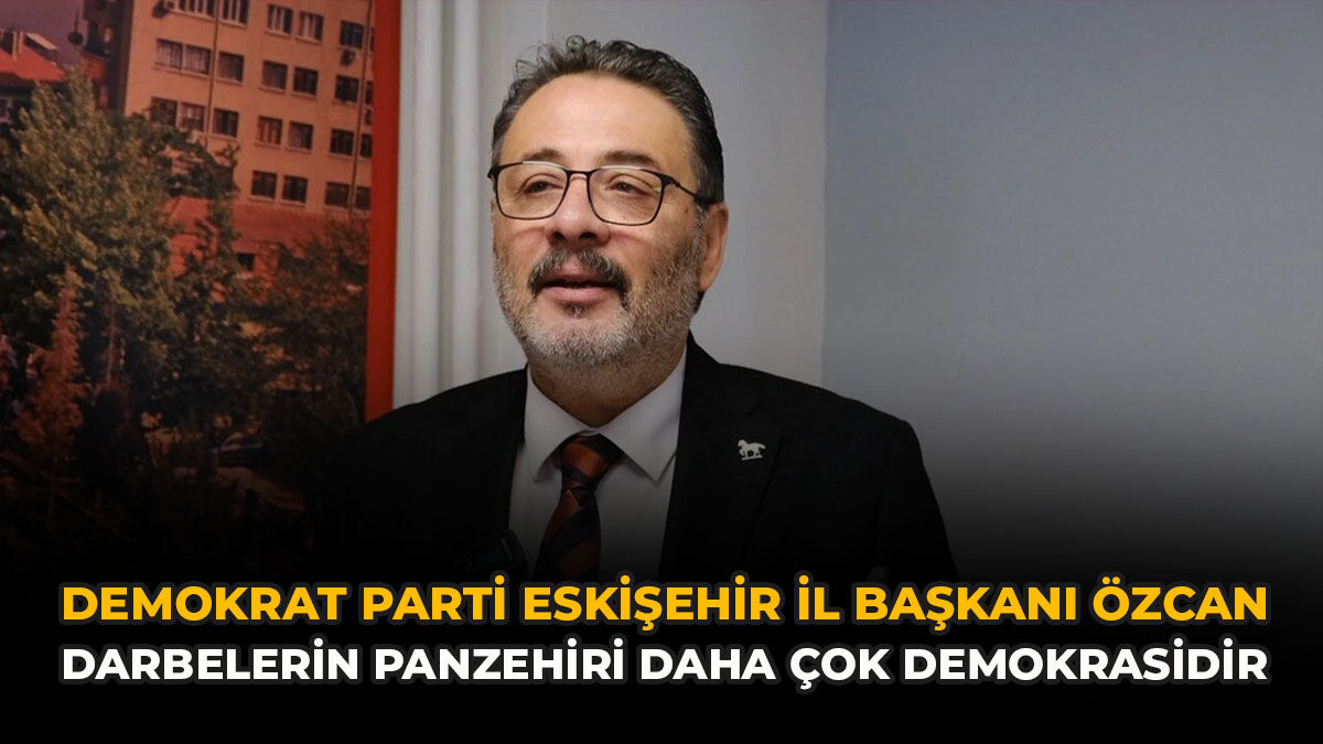 Demokrat Parti Eskişehir İl Başkanı Özcan: “Darbelerin Panzehiri daha çok Demokrasidir"