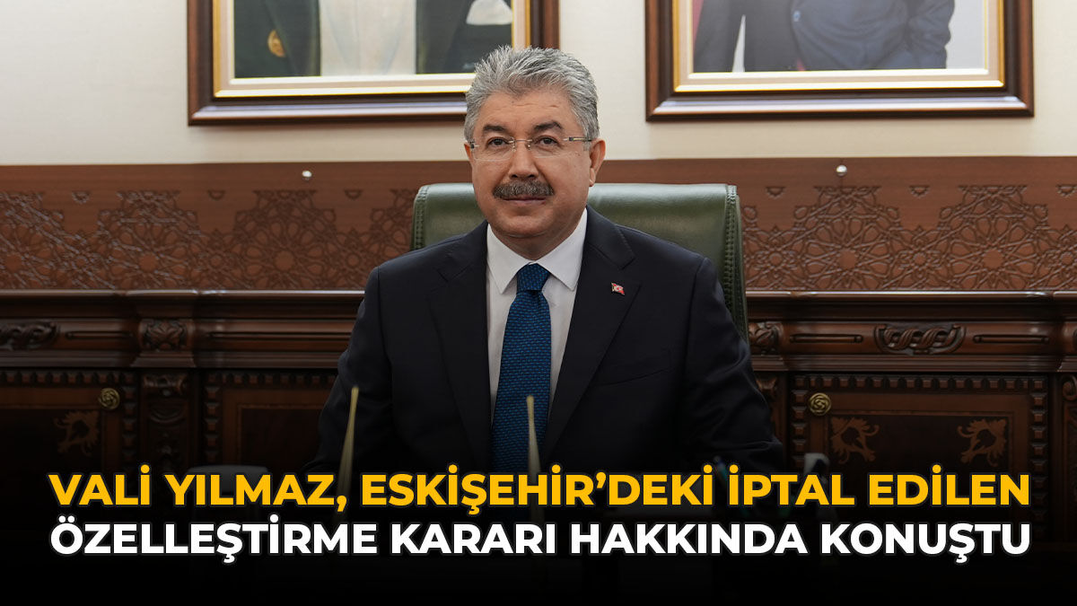 Vali Yılmaz, Eskişehir'deki İptal Edilen Özelleştirme Kararı Hakkında Konuştu