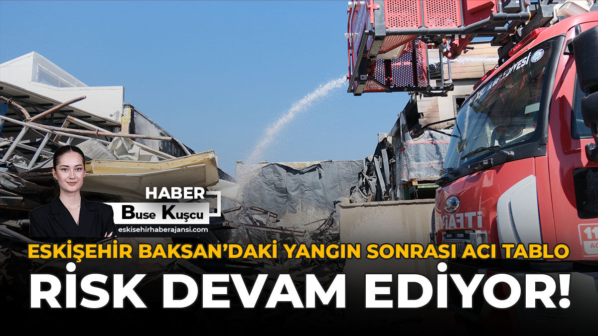 Eskişehir Baksan’daki Yangın Sonrası Acı Tablo: Risk Devam Ediyor!
